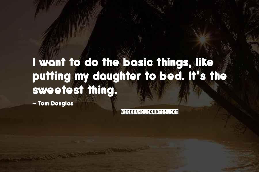 Tom Douglas Quotes: I want to do the basic things, like putting my daughter to bed. It's the sweetest thing.