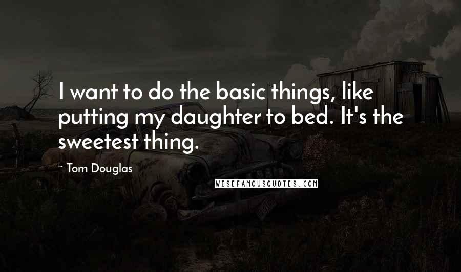 Tom Douglas Quotes: I want to do the basic things, like putting my daughter to bed. It's the sweetest thing.