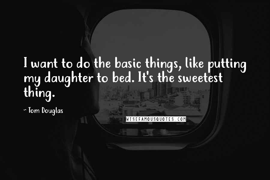Tom Douglas Quotes: I want to do the basic things, like putting my daughter to bed. It's the sweetest thing.