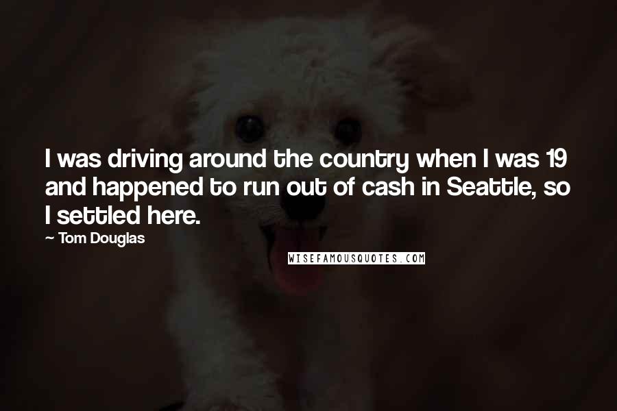 Tom Douglas Quotes: I was driving around the country when I was 19 and happened to run out of cash in Seattle, so I settled here.