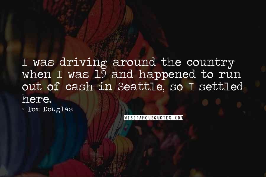 Tom Douglas Quotes: I was driving around the country when I was 19 and happened to run out of cash in Seattle, so I settled here.