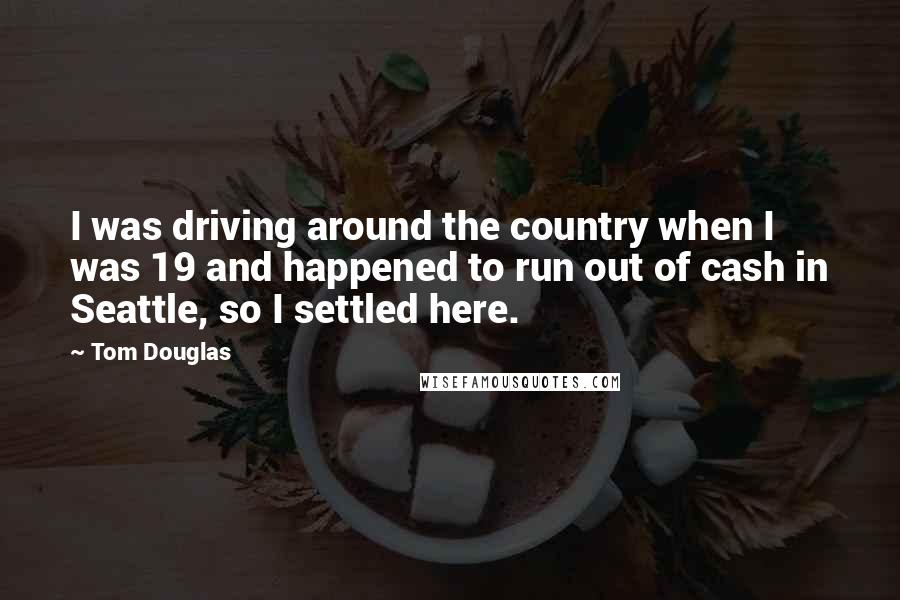 Tom Douglas Quotes: I was driving around the country when I was 19 and happened to run out of cash in Seattle, so I settled here.