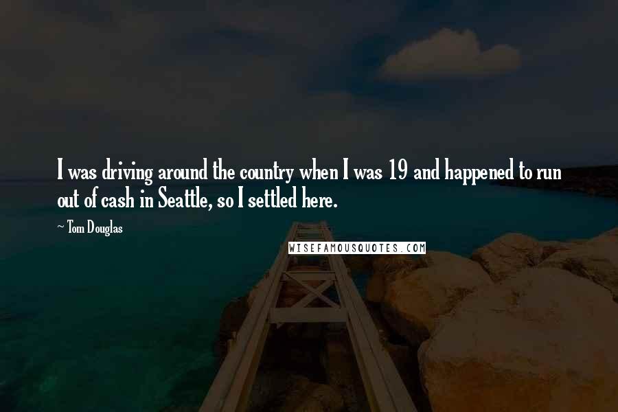 Tom Douglas Quotes: I was driving around the country when I was 19 and happened to run out of cash in Seattle, so I settled here.