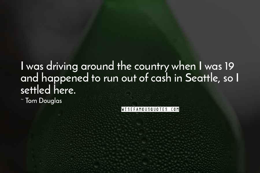 Tom Douglas Quotes: I was driving around the country when I was 19 and happened to run out of cash in Seattle, so I settled here.