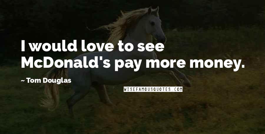 Tom Douglas Quotes: I would love to see McDonald's pay more money.