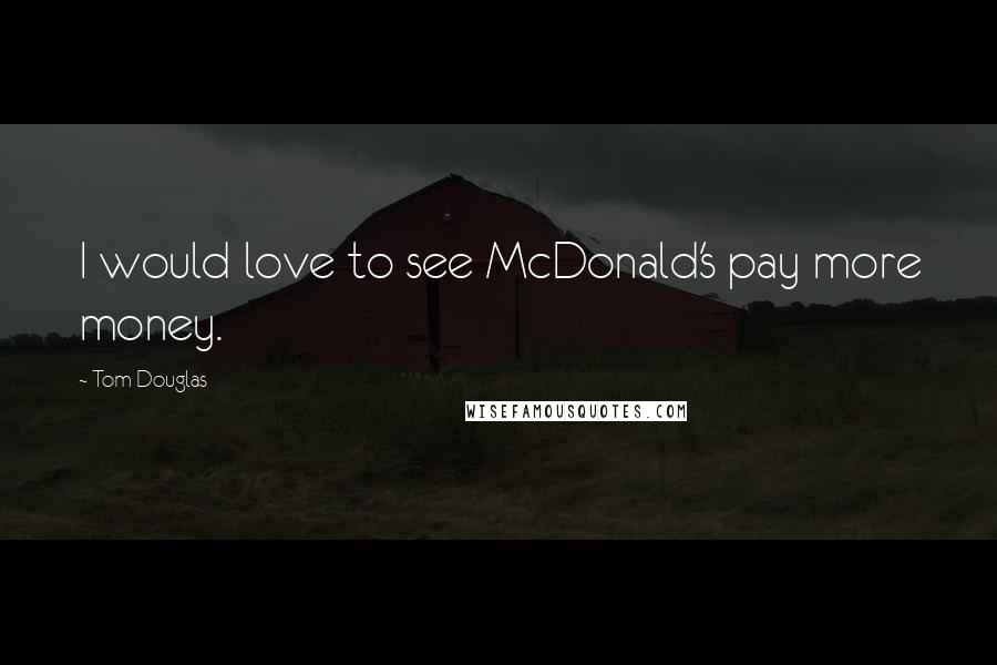 Tom Douglas Quotes: I would love to see McDonald's pay more money.