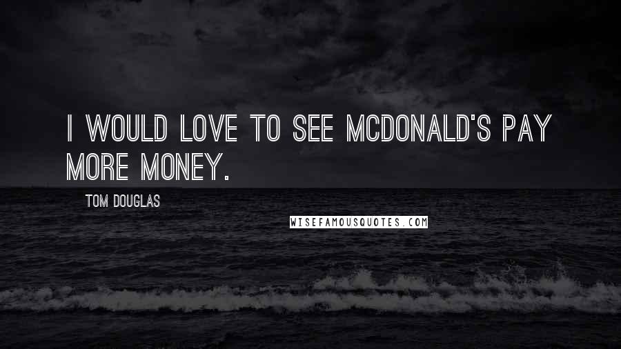 Tom Douglas Quotes: I would love to see McDonald's pay more money.