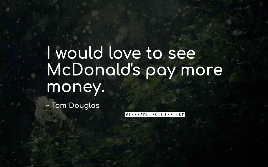 Tom Douglas Quotes: I would love to see McDonald's pay more money.