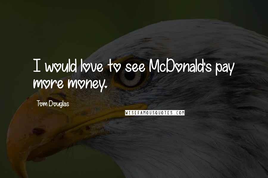 Tom Douglas Quotes: I would love to see McDonald's pay more money.