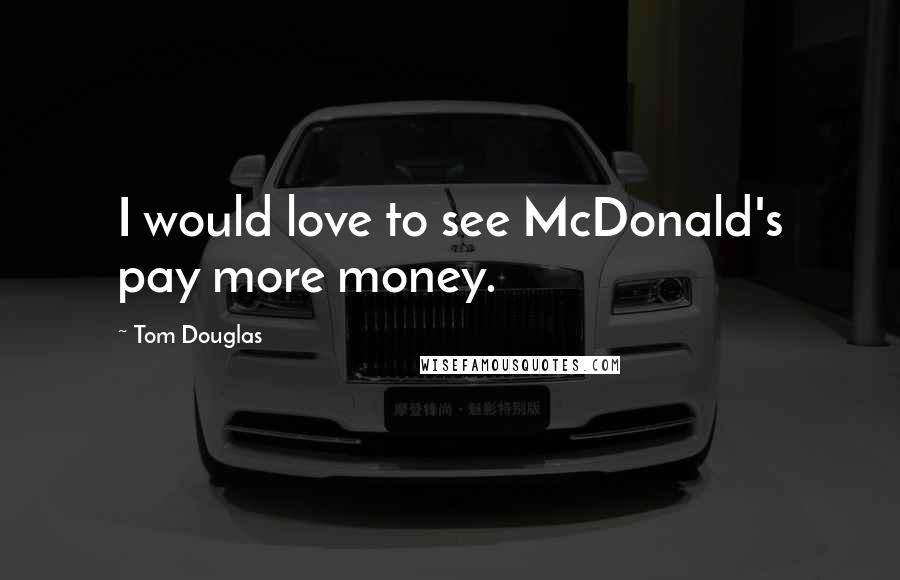 Tom Douglas Quotes: I would love to see McDonald's pay more money.