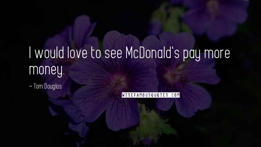Tom Douglas Quotes: I would love to see McDonald's pay more money.