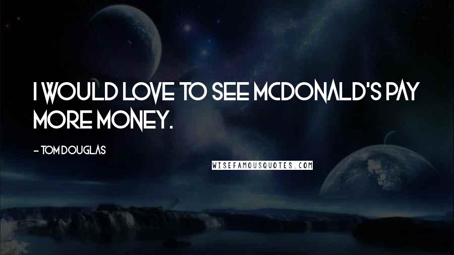 Tom Douglas Quotes: I would love to see McDonald's pay more money.