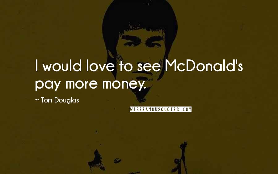 Tom Douglas Quotes: I would love to see McDonald's pay more money.