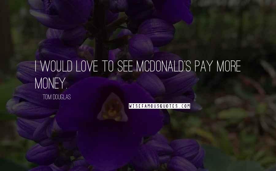 Tom Douglas Quotes: I would love to see McDonald's pay more money.