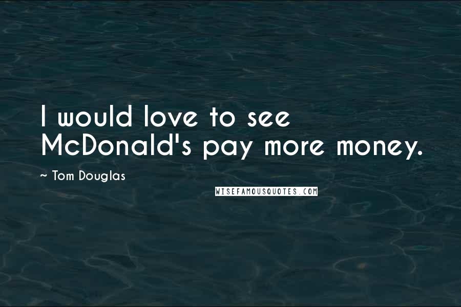 Tom Douglas Quotes: I would love to see McDonald's pay more money.