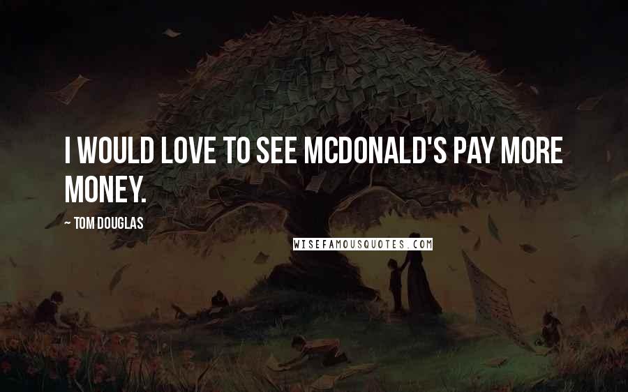 Tom Douglas Quotes: I would love to see McDonald's pay more money.