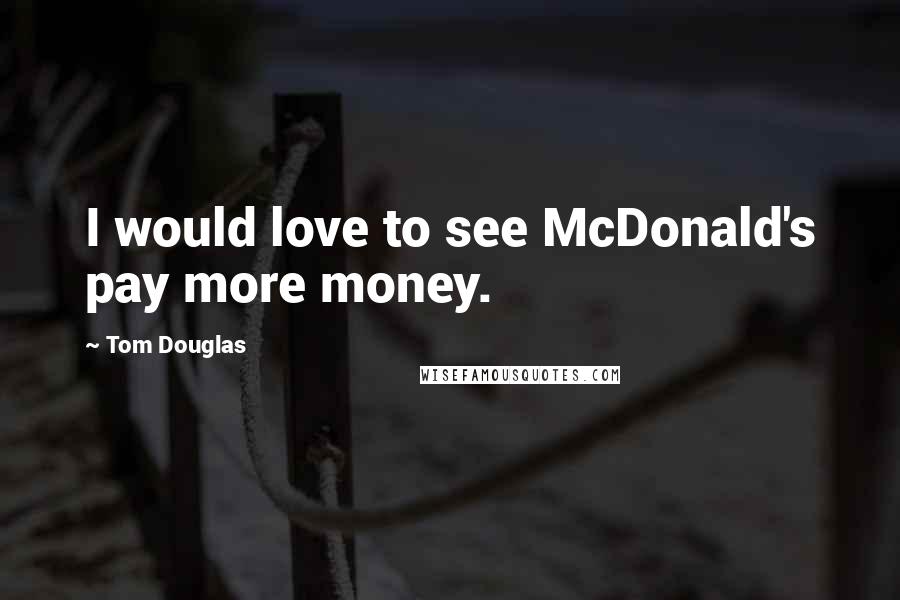Tom Douglas Quotes: I would love to see McDonald's pay more money.