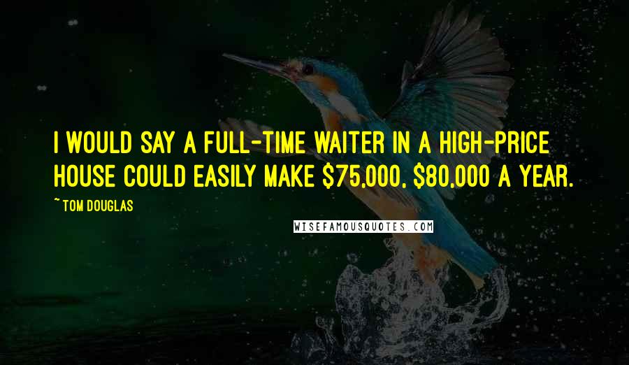 Tom Douglas Quotes: I would say a full-time waiter in a high-price house could easily make $75,000, $80,000 a year.