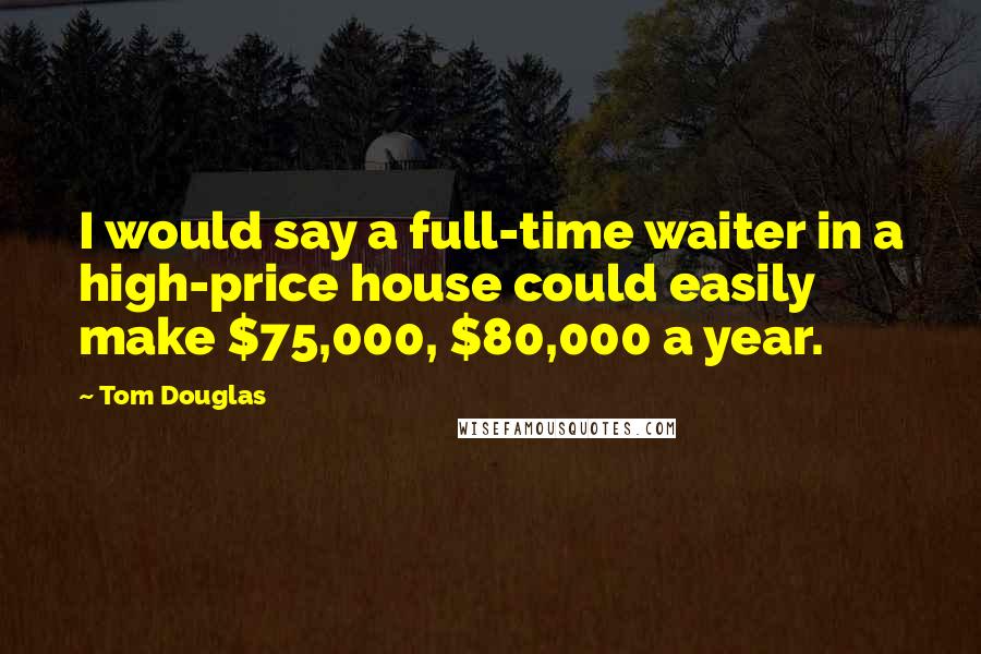 Tom Douglas Quotes: I would say a full-time waiter in a high-price house could easily make $75,000, $80,000 a year.