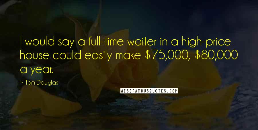 Tom Douglas Quotes: I would say a full-time waiter in a high-price house could easily make $75,000, $80,000 a year.