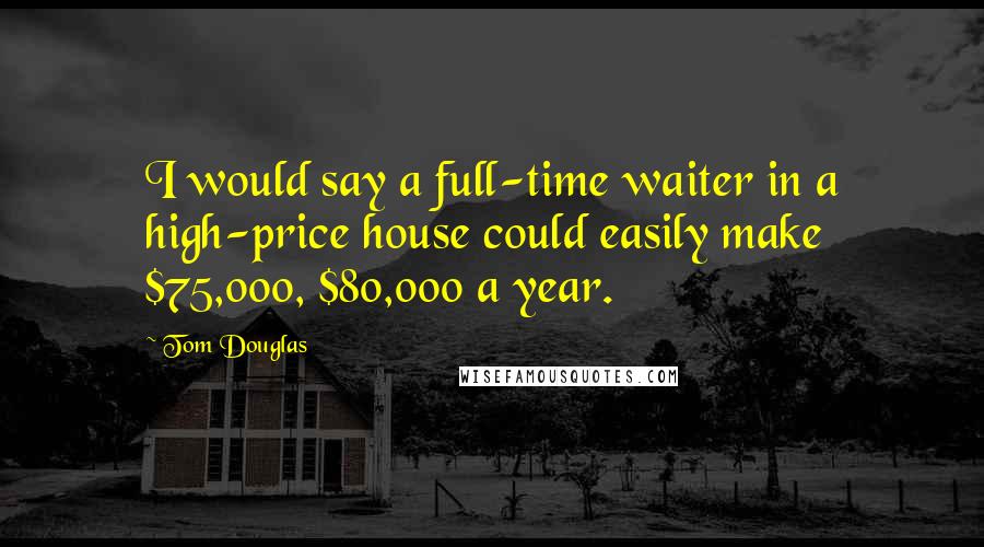 Tom Douglas Quotes: I would say a full-time waiter in a high-price house could easily make $75,000, $80,000 a year.