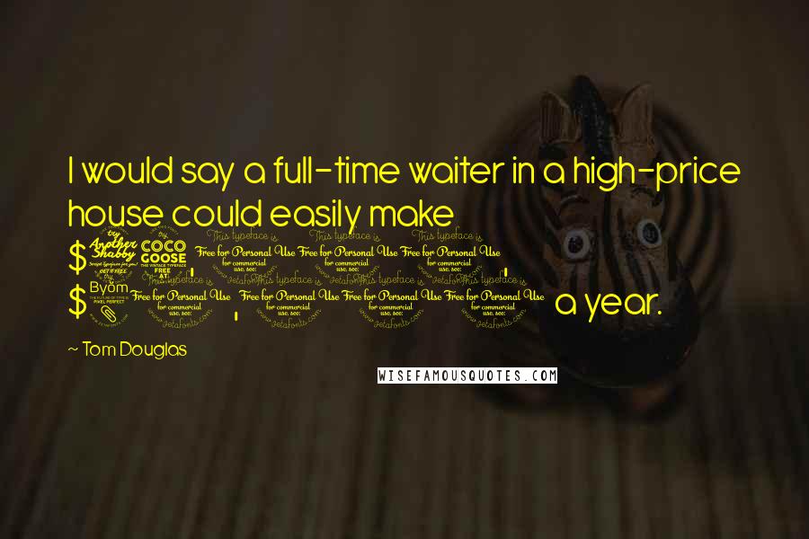 Tom Douglas Quotes: I would say a full-time waiter in a high-price house could easily make $75,000, $80,000 a year.