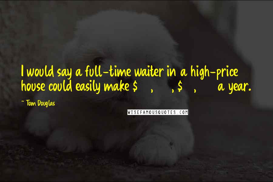 Tom Douglas Quotes: I would say a full-time waiter in a high-price house could easily make $75,000, $80,000 a year.