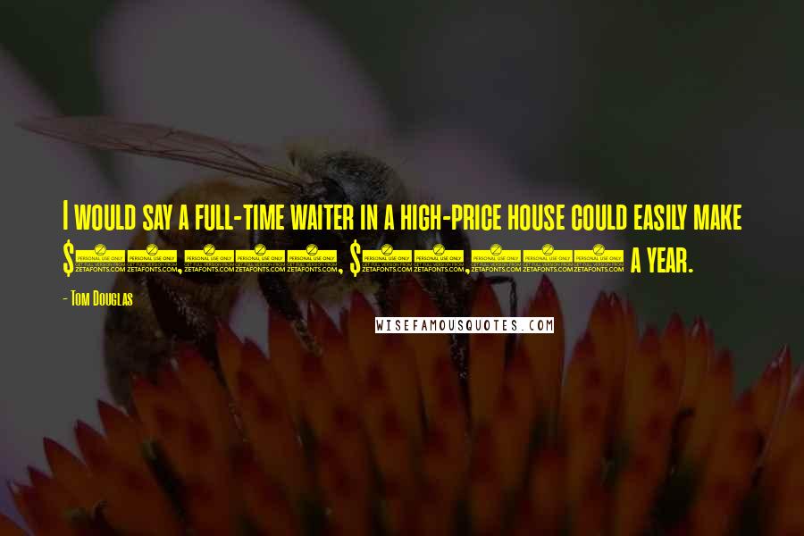 Tom Douglas Quotes: I would say a full-time waiter in a high-price house could easily make $75,000, $80,000 a year.