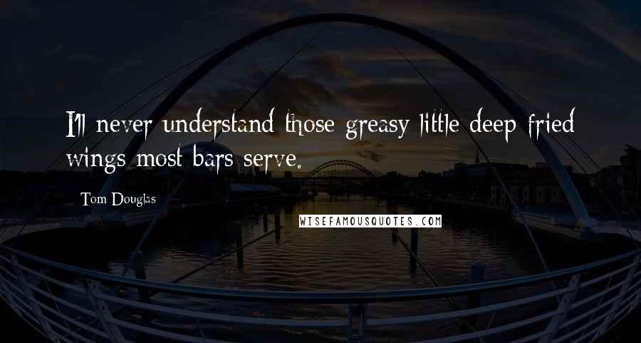 Tom Douglas Quotes: I'll never understand those greasy little deep-fried wings most bars serve.