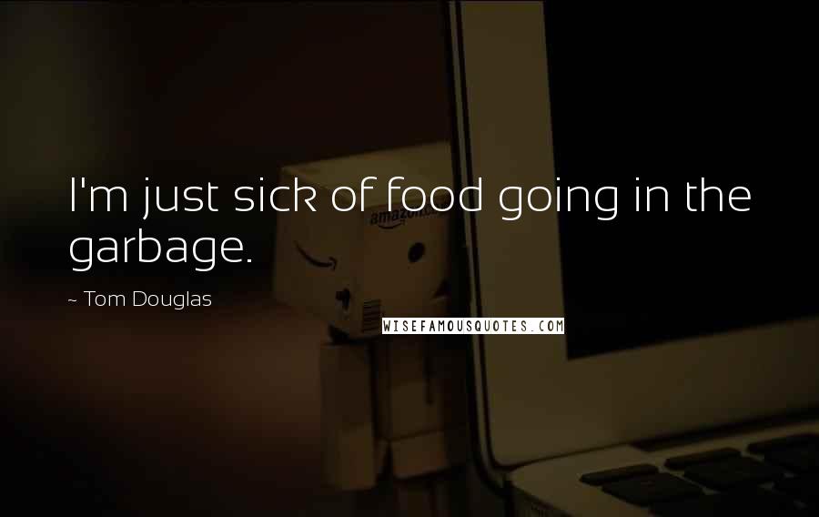Tom Douglas Quotes: I'm just sick of food going in the garbage.