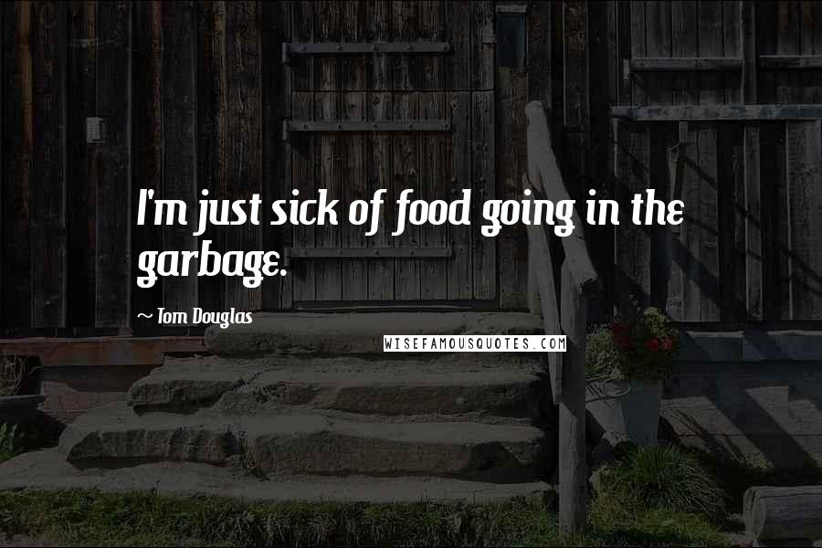 Tom Douglas Quotes: I'm just sick of food going in the garbage.