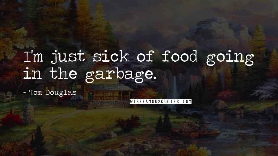 Tom Douglas Quotes: I'm just sick of food going in the garbage.