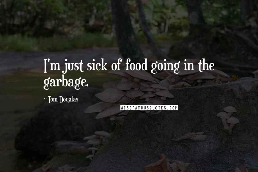 Tom Douglas Quotes: I'm just sick of food going in the garbage.