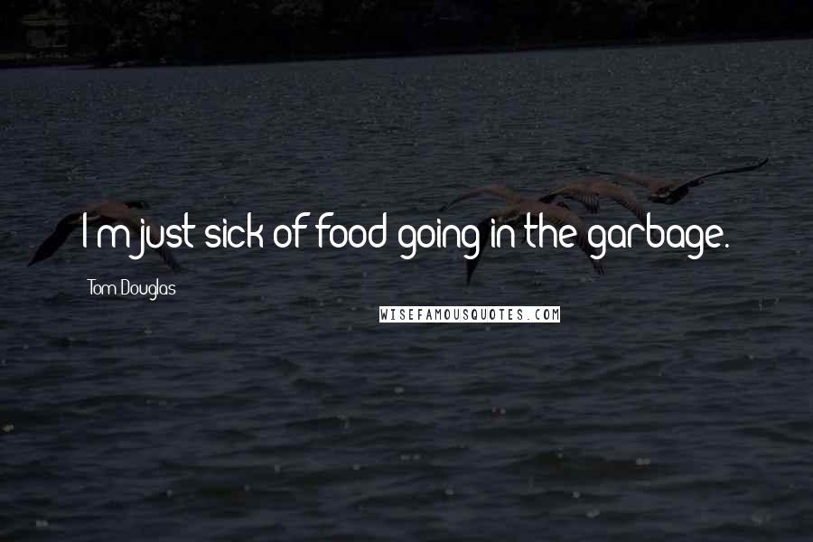 Tom Douglas Quotes: I'm just sick of food going in the garbage.
