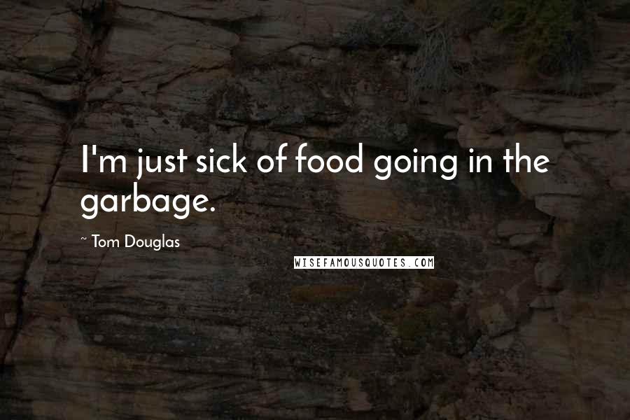 Tom Douglas Quotes: I'm just sick of food going in the garbage.