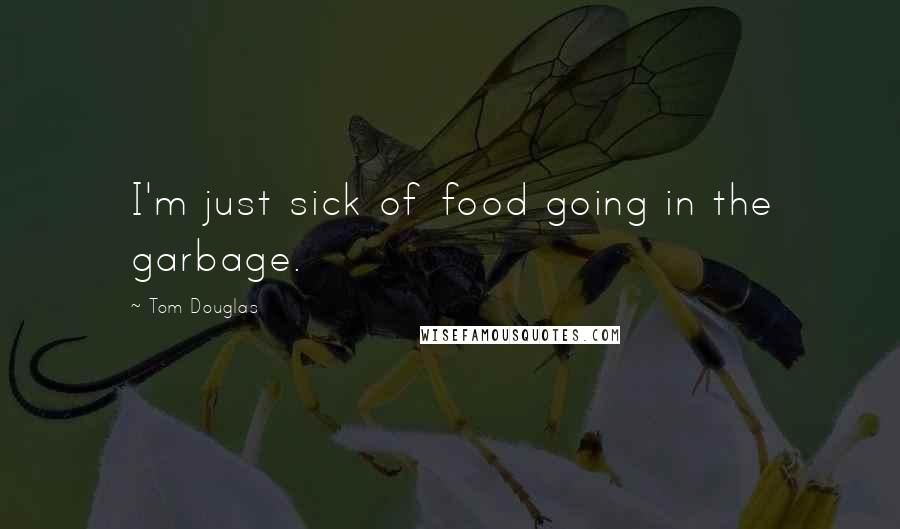 Tom Douglas Quotes: I'm just sick of food going in the garbage.