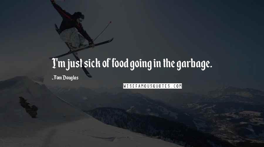 Tom Douglas Quotes: I'm just sick of food going in the garbage.