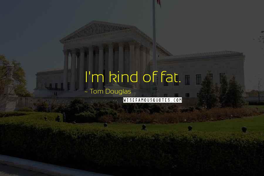 Tom Douglas Quotes: I'm kind of fat.