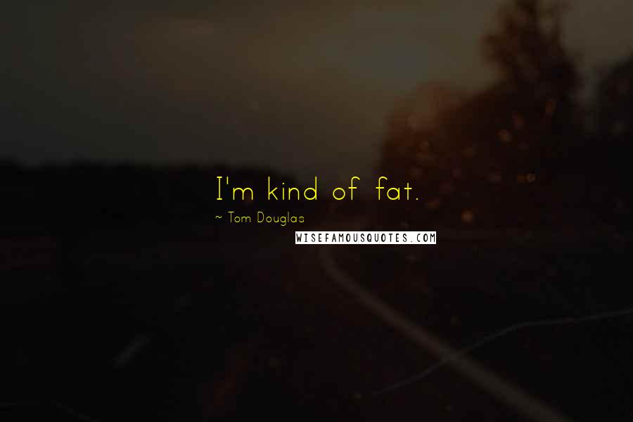 Tom Douglas Quotes: I'm kind of fat.