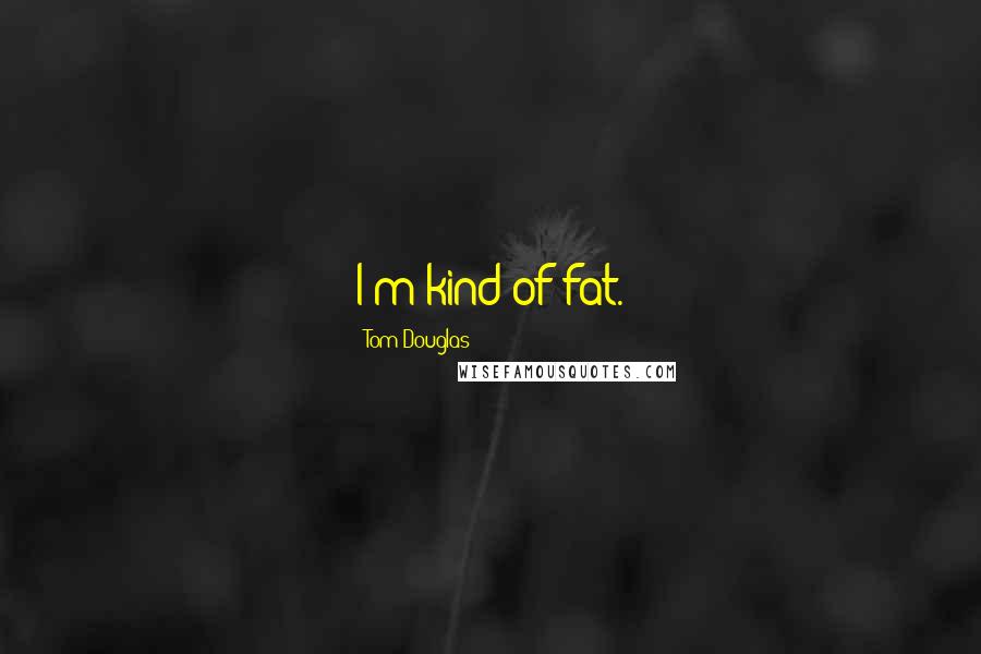 Tom Douglas Quotes: I'm kind of fat.