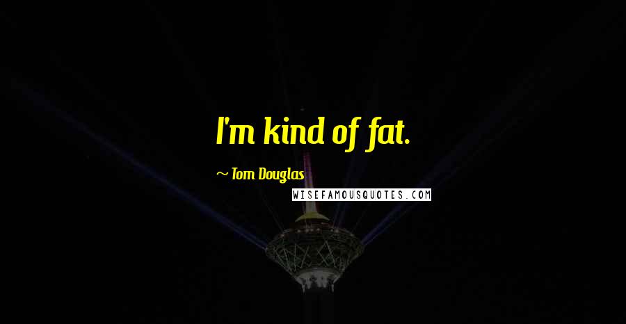 Tom Douglas Quotes: I'm kind of fat.