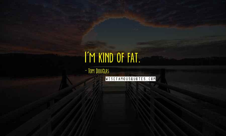 Tom Douglas Quotes: I'm kind of fat.