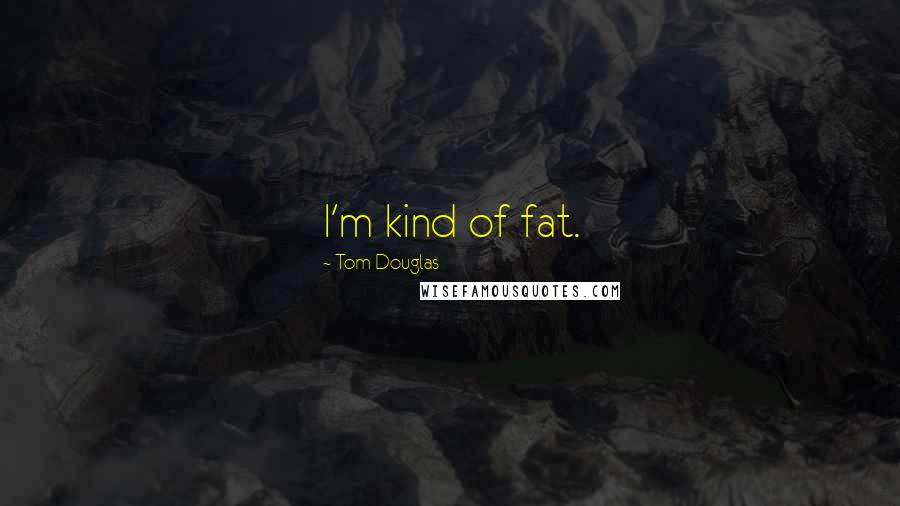 Tom Douglas Quotes: I'm kind of fat.