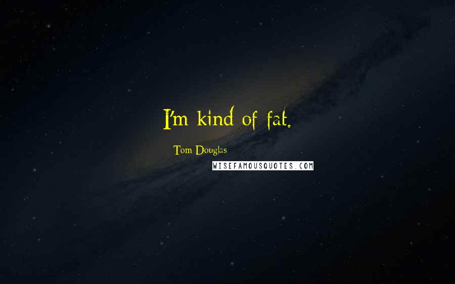 Tom Douglas Quotes: I'm kind of fat.