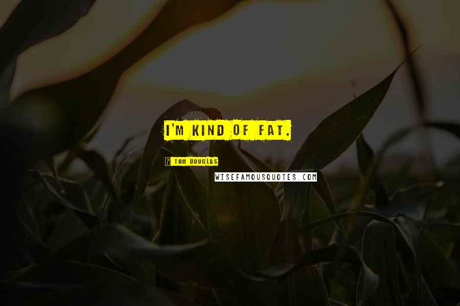 Tom Douglas Quotes: I'm kind of fat.