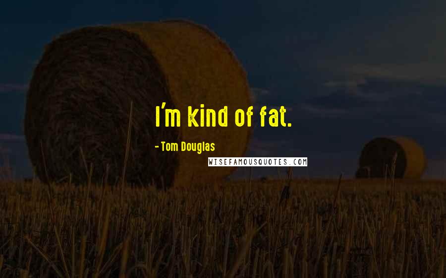 Tom Douglas Quotes: I'm kind of fat.