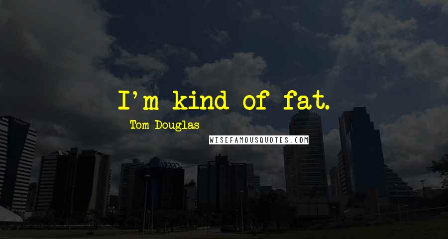 Tom Douglas Quotes: I'm kind of fat.