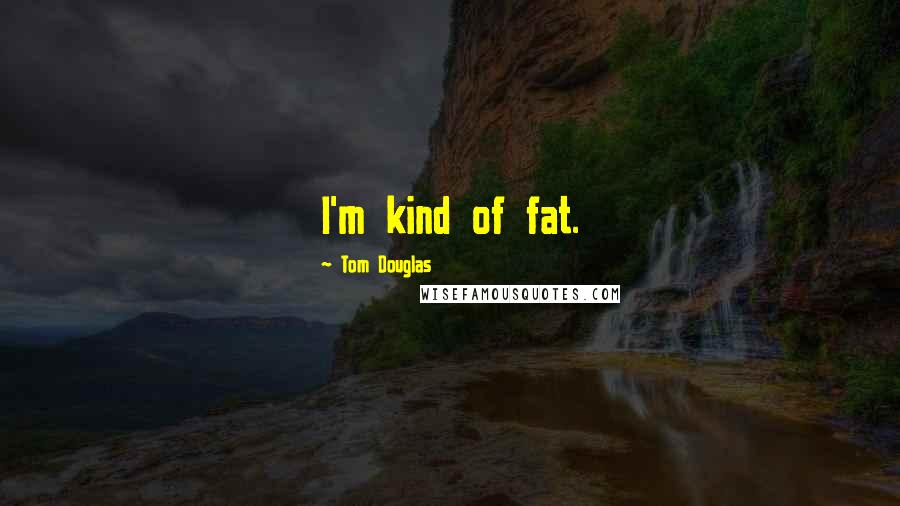 Tom Douglas Quotes: I'm kind of fat.