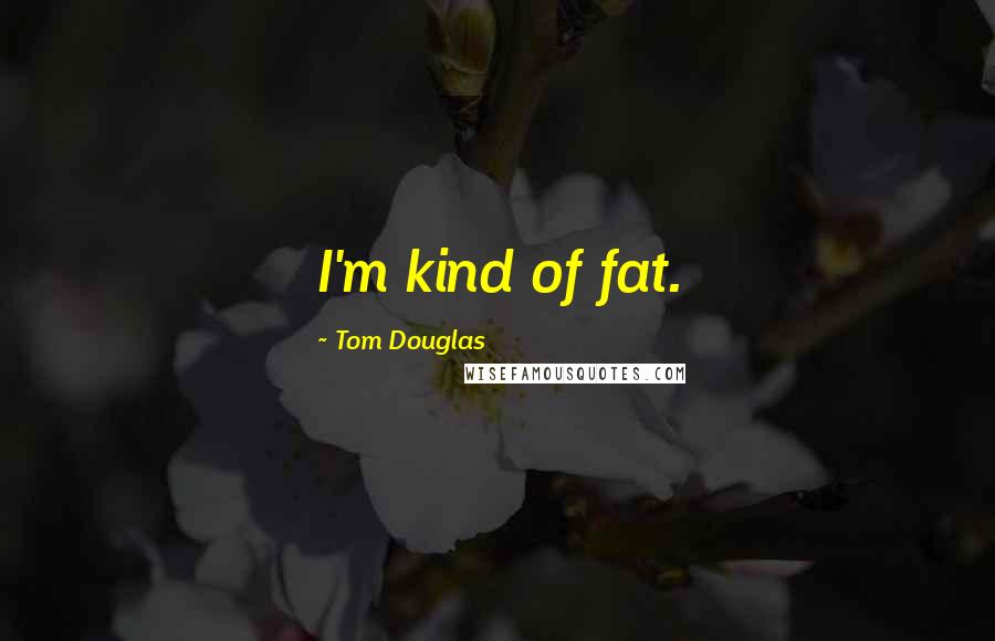 Tom Douglas Quotes: I'm kind of fat.