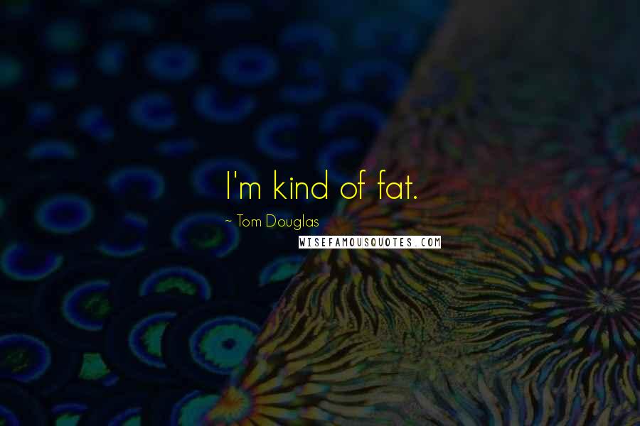 Tom Douglas Quotes: I'm kind of fat.